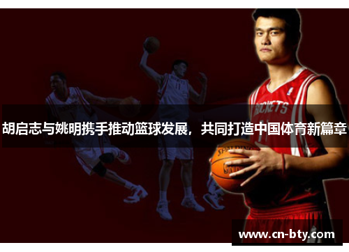 胡启志与姚明携手推动篮球发展，共同打造中国体育新篇章