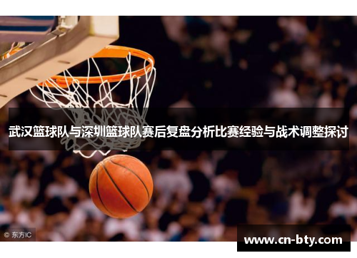 武汉篮球队与深圳篮球队赛后复盘分析比赛经验与战术调整探讨