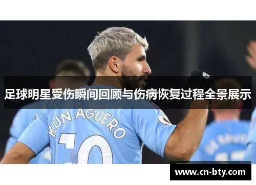 足球明星受伤瞬间回顾与伤病恢复过程全景展示