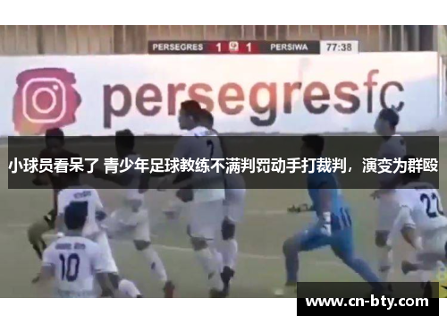 小球员看呆了 青少年足球教练不满判罚动手打裁判，演变为群殴