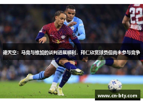 德天空：马竞与维加的谈判进展顺利，拜仁欣赏球员但尚未参与竞争