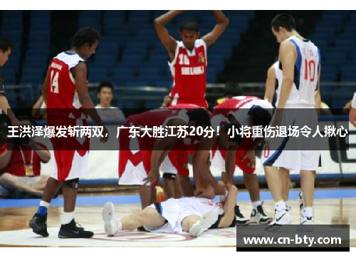 王洪泽爆发斩两双，广东大胜江苏20分！小将重伤退场令人揪心