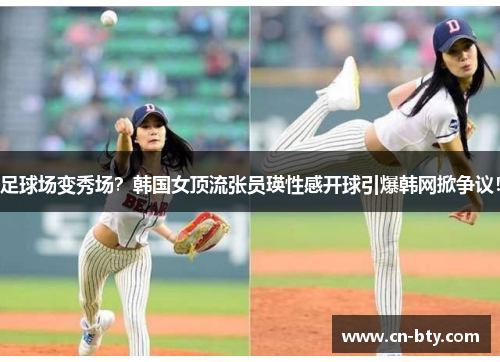 足球场变秀场？韩国女顶流张员瑛性感开球引爆韩网掀争议！